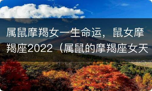 属鼠摩羯女一生命运，鼠女摩羯座2022（属鼠的摩羯座女天生什么命）