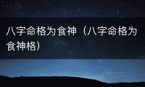 八字命格为食神（八字命格为食神格）