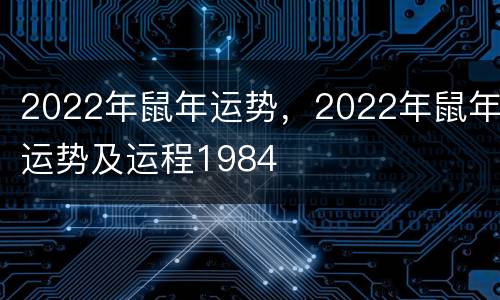 2022年鼠年运势，2022年鼠年运势及运程1984