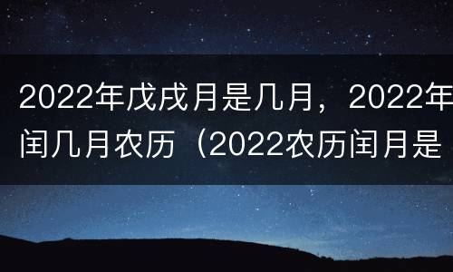 2022年戊戌月是几月，2022年闰几月农历（2022农历闰月是几月份）