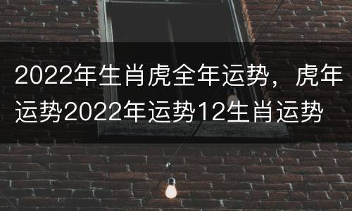 2022年生肖虎全年运势，虎年运势2022年运势12生肖运势