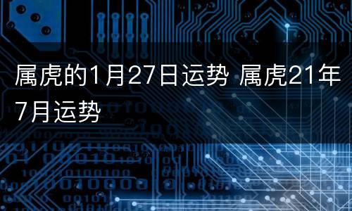 属虎的1月27日运势 属虎21年7月运势