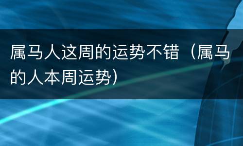 属马人这周的运势不错（属马的人本周运势）