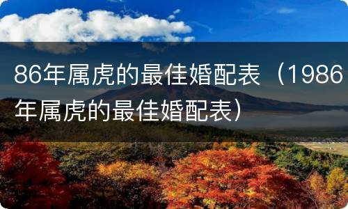 86年属虎的最佳婚配表（1986年属虎的最佳婚配表）