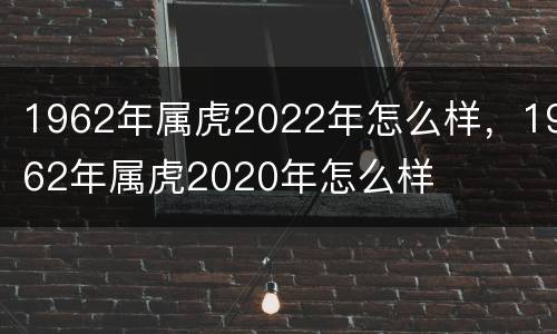 1962年属虎2022年怎么样，1962年属虎2020年怎么样