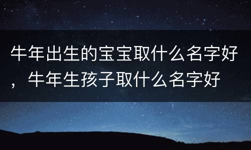 牛年出生的宝宝取什么名字好，牛年生孩子取什么名字好