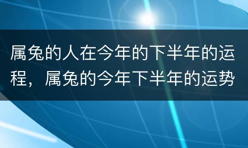 属兔的人在今年的下半年的运程，属兔的今年下半年的运势怎么样