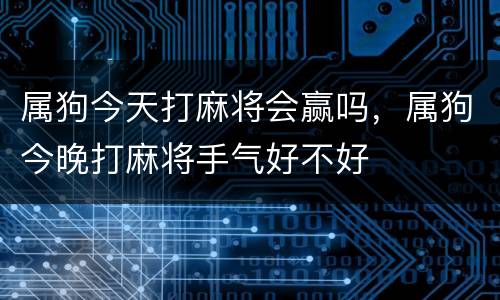 属狗今天打麻将会赢吗，属狗今晚打麻将手气好不好