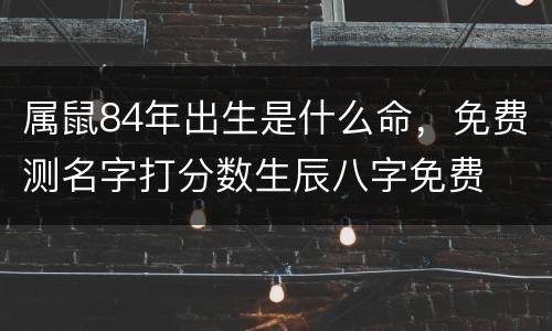 属鼠84年出生是什么命，免费测名字打分数生辰八字免费