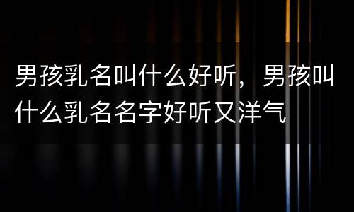 男孩乳名叫什么好听，男孩叫什么乳名名字好听又洋气