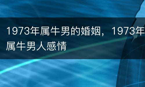 1973年属牛男的婚姻，1973年属牛男人感情