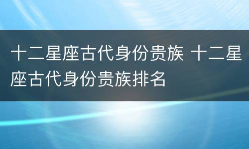 十二星座古代身份贵族 十二星座古代身份贵族排名