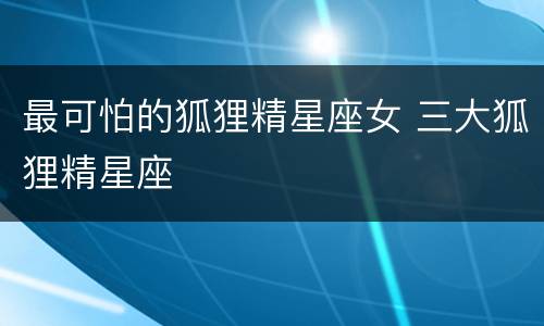 最可怕的狐狸精星座女 三大狐狸精星座