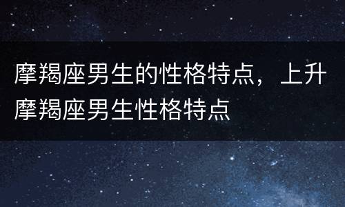 摩羯座男生的性格特点，上升摩羯座男生性格特点