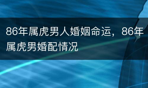 86年属虎男人婚姻命运，86年属虎男婚配情况