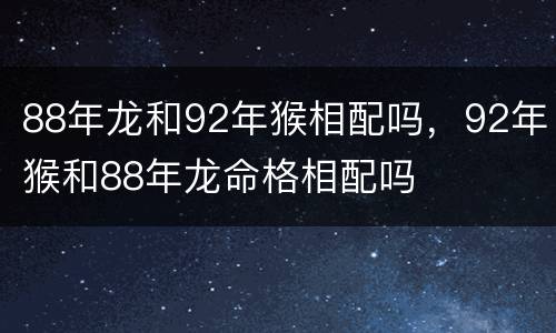 88年龙和92年猴相配吗，92年猴和88年龙命格相配吗