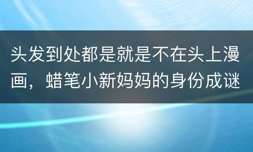 头发到处都是就是不在头上漫画，蜡笔小新妈妈的身份成谜，梦公主的头发不长