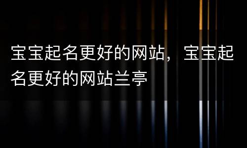 宝宝起名更好的网站，宝宝起名更好的网站兰亭