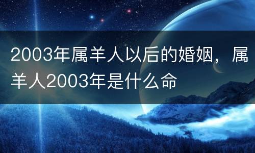 2003年属羊人以后的婚姻，属羊人2003年是什么命