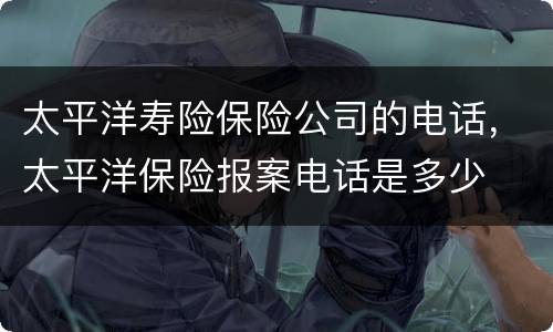 太平洋寿险保险公司的电话，太平洋保险报案电话是多少