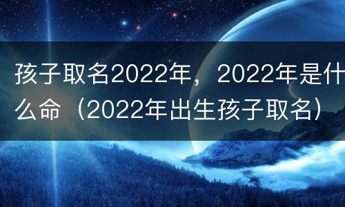 孩子取名2022年，2022年是什么命（2022年出生孩子取名）