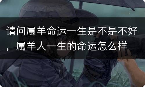 请问属羊命运一生是不是不好，属羊人一生的命运怎么样