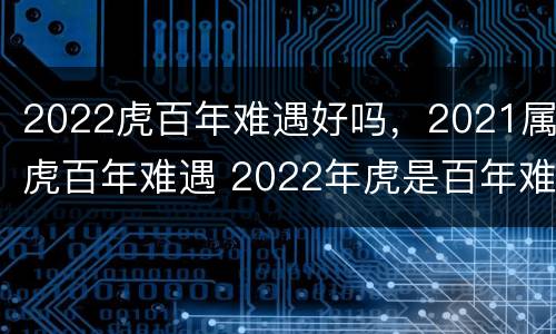 2022虎百年难遇好吗，2021属虎百年难遇 2022年虎是百年难遇吗