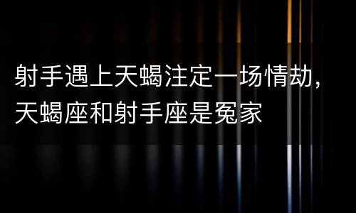 射手遇上天蝎注定一场情劫，天蝎座和射手座是冤家