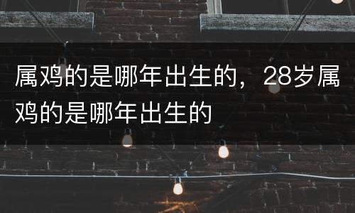 属鸡的是哪年出生的，28岁属鸡的是哪年出生的