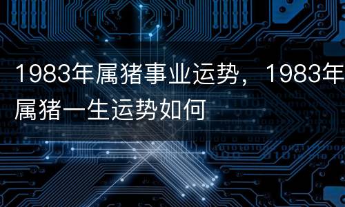 1983年属猪事业运势，1983年属猪一生运势如何