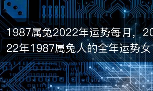1987属兔2022年运势每月，2022年1987属兔人的全年运势女性