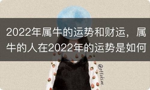2022年属牛的运势和财运，属牛的人在2022年的运势是如何