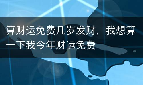 算财运免费几岁发财，我想算一下我今年财运免费