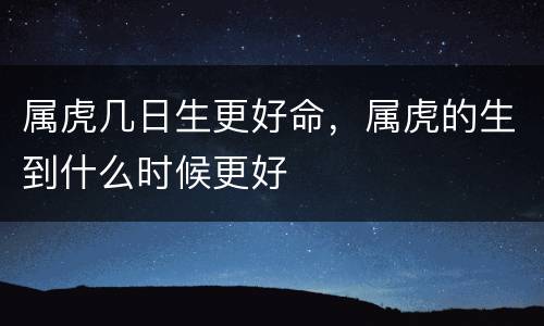 属虎几日生更好命，属虎的生到什么时候更好