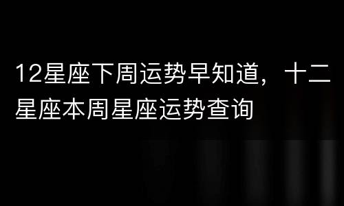 12星座下周运势早知道，十二星座本周星座运势查询