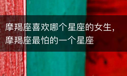 摩羯座喜欢哪个星座的女生，摩羯座最怕的一个星座