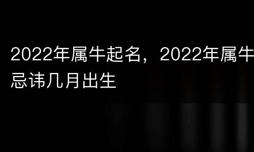 2022年属牛起名，2022年属牛忌讳几月出生