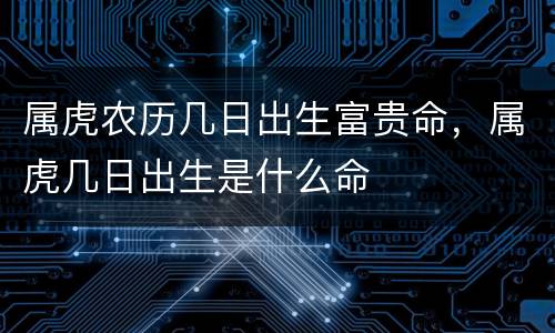 属虎农历几日出生富贵命，属虎几日出生是什么命