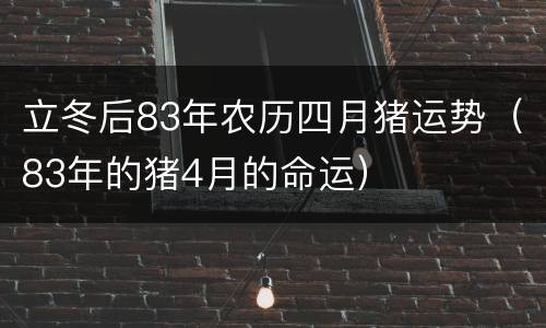 立冬后83年农历四月猪运势（83年的猪4月的命运）