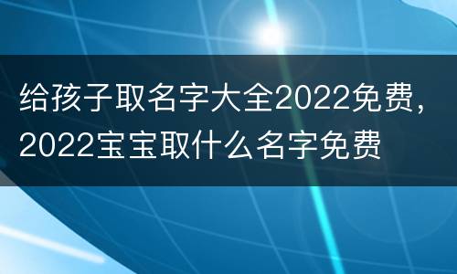 给孩子取名字大全2022免费，2022宝宝取什么名字免费