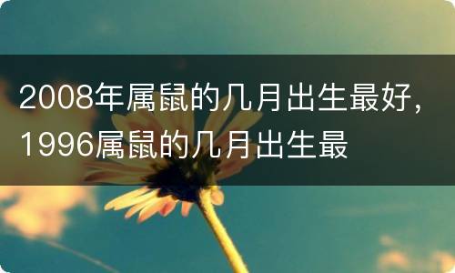 2008年属鼠的几月出生最好，1996属鼠的几月出生最