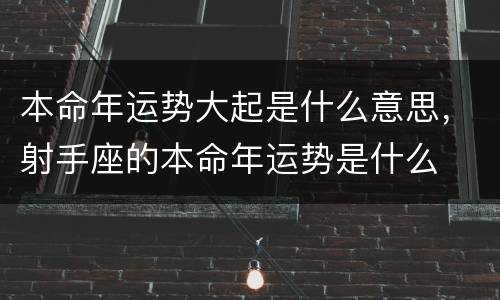 本命年运势大起是什么意思，射手座的本命年运势是什么