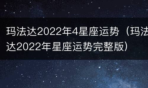 玛法达2022年4星座运势（玛法达2022年星座运势完整版）