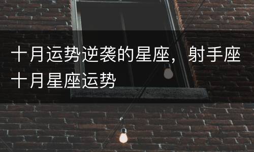十月运势逆袭的星座，射手座十月星座运势