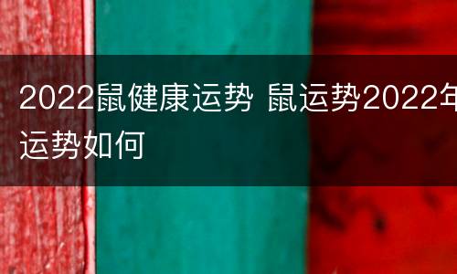 2022鼠健康运势 鼠运势2022年运势如何