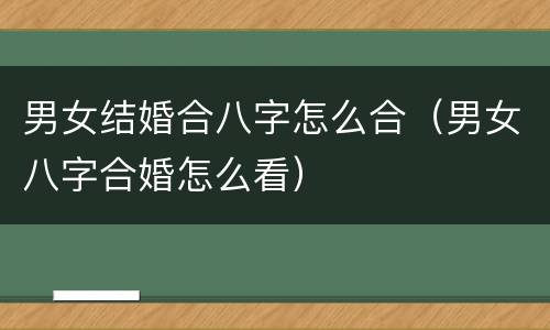 男女结婚合八字怎么合（男女八字合婚怎么看）