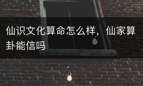仙识文化算命怎么样，仙家算卦能信吗