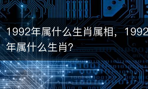 1992年属什么生肖属相，1992年属什么生肖？