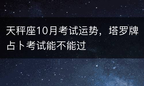 天秤座10月考试运势，塔罗牌占卜考试能不能过