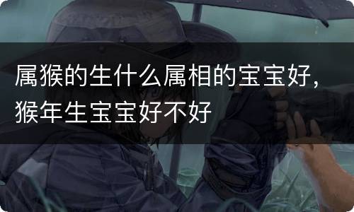 属猴的生什么属相的宝宝好，猴年生宝宝好不好